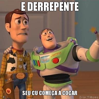E DERREPENTE SEU CU COME�A A CO�AR