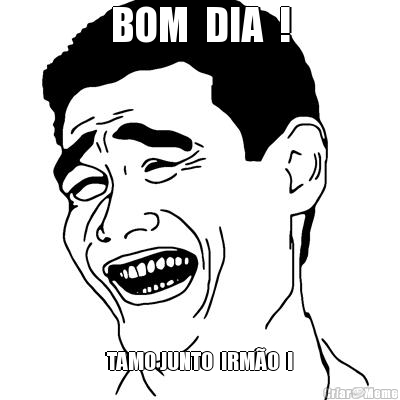 BOM  DIA  ! TAMO JUNTO  IRM�O  !