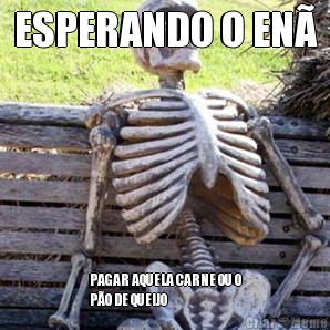 ESPERANDO O EN� PAGAR AQUELA CARNE OU O
P�O DE QUEIJO