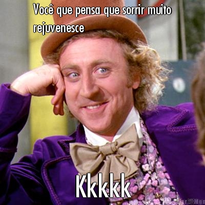 Voc� que pensa que sorrir muito
rejuvenesce Kkkkk