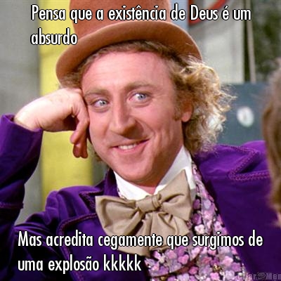 Pensa que a exist�ncia de Deus � um
absurdo Mas acredita cegamente que surgimos de
uma explos�o kkkkk