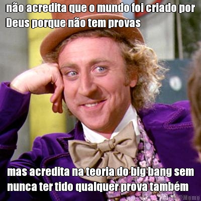 n�o acredita que o mundo foi criado por
Deus porque n�o tem provas mas acredita na teoria do big bang sem
nunca ter tido qualquer prova tamb�m