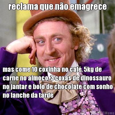 reclama que n�o emagrece mas come 10 coxinha no caf�, 5kg de
carne no almo�o, 3 coxas de dinossauro
no jantar e bolo de chocolate com sonho
no lanche da tarde