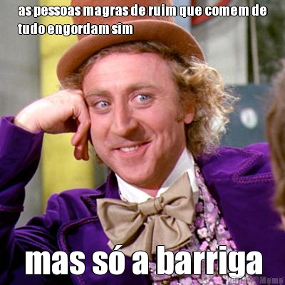 as pessoas magras de ruim que comem de
tudo engordam sim mas s� a barriga