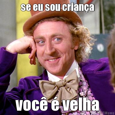 se eu sou crian�a voc� � velha