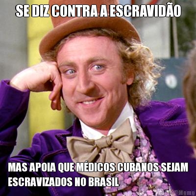 SE DIZ CONTRA A ESCRAVID�O MAS APOIA QUE M�DICOS CUBANOS SEJAM
ESCRAVIZADOS NO BRASIL