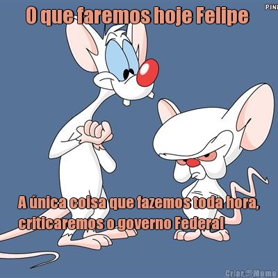 O que faremos hoje Felipe  A �nica coisa que fazemos toda hora,
criticaremos o governo Federal