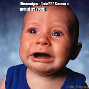 Meu amigos... Cad�??? Somem e
nem a� pra voc�!!! 