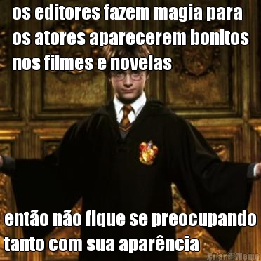 os editores fazem magia para
os atores aparecerem bonitos
nos filmes e novelas ent�o n�o fique se preocupando
tanto com sua apar�ncia