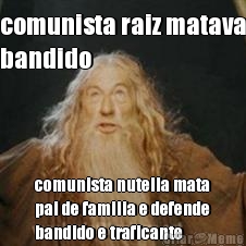 comunista raiz matava
bandido comunista nutella mata
pai de familia e defende
bandido e traficante