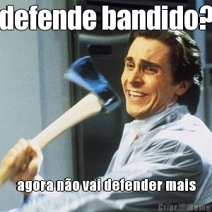 defende bandido? agora n�o vai defender mais