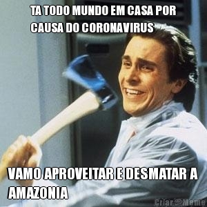 TA TODO MUNDO EM CASA POR
CAUSA DO CORONAVIRUS VAMO APROVEITAR E DESMATAR A
AMAZONIA