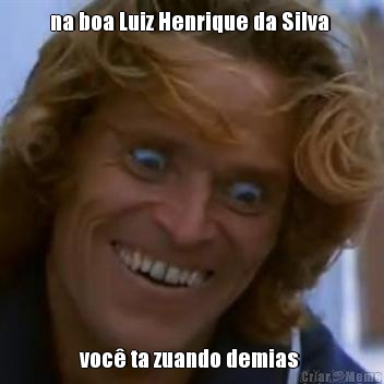 na boa Luiz Henrique da Silva  voc� ta zuando demias 