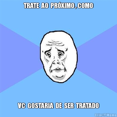 TRATE  AO  PR�XIMO , COMO VC  GOSTARIA  DE  SER  TRATADO