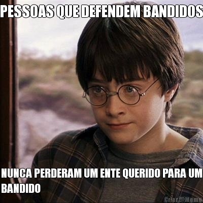 PESSOAS QUE DEFENDEM BANDIDOS NUNCA PERDERAM UM ENTE QUERIDO PARA UM
BANDIDO