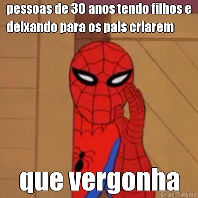 pessoas de 30 anos tendo filhos e
deixando para os pais criarem que vergonha