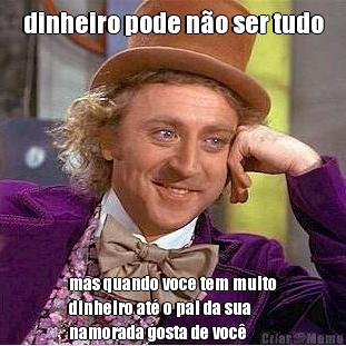 dinheiro pode n�o ser tudo mas quando voce tem muito
dinheiro at� o pai da sua
namorada gosta de voc�