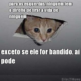para os esquerdas, ningu�m tem
o direito de tirar a vida de
ningu�m exceto se ele for bandido. a�
pode