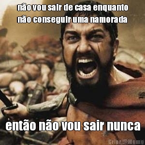 n�o vou sair de casa enquanto
n�o conseguir uma namorada ent�o n�o vou sair nunca