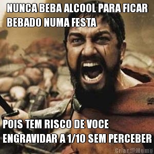 NUNCA BEBA ALCOOL PARA FICAR
BEBADO NUMA FESTA POIS TEM RISCO DE VOCE
ENGRAVIDAR A 1/10 SEM PERCEBER