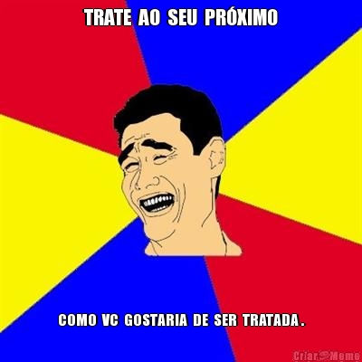 TRATE  AO  SEU  PR�XIMO COMO  VC  GOSTARIA  DE  SER  TRATADA .
