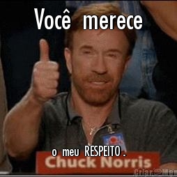 Voc�  merece o  meu  RESPEITO .