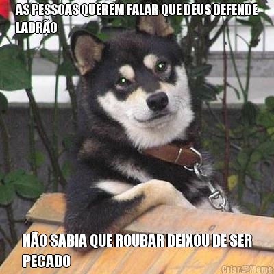 AS PESSOAS QUEREM FALAR QUE DEUS DEFENDE
LADR�O N�O SABIA QUE ROUBAR DEIXOU DE SER
PECADO