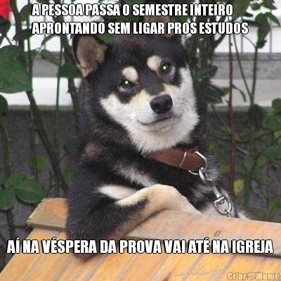 A PESSOA PASSA O SEMESTRE INTEIRO
APRONTANDO SEM LIGAR PROS ESTUDOS A� NA V�SPERA DA PROVA VAI AT� NA IGREJA