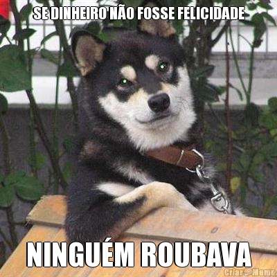 SE DINHEIRO N�O FOSSE FELICIDADE NINGU�M ROUBAVA