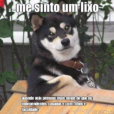 me sinto um lixo quando vejo pessoas mais novas do que eu
independentes, casadas e com filhos e
faculdade