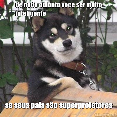 de nada adianta voce ser muito
inteligente se seus pais s�o superprotetores