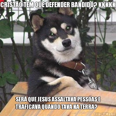 CRIST�O TEM QUE DEFENDER BANDIDO? KKKKK SER� QUE JESUS ASSALTAVA PESSOAS E
TRAFICAVA QUANDO TAVA NA TERRA?