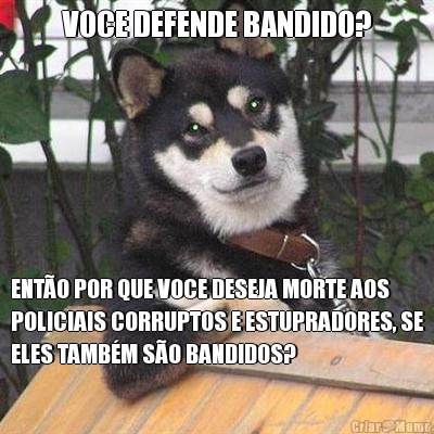 VOCE DEFENDE BANDIDO? ENT�O POR QUE VOCE DESEJA MORTE AOS
POLICIAIS CORRUPTOS E ESTUPRADORES, SE
ELES TAMB�M S�O BANDIDOS?