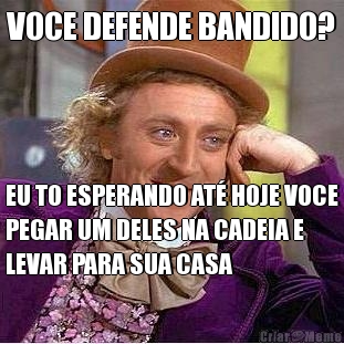 VOCE DEFENDE BANDIDO? EU TO ESPERANDO AT� HOJE VOCE
PEGAR UM DELES NA CADEIA E
LEVAR PARA SUA CASA
