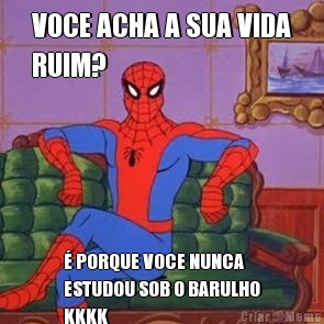 VOCE ACHA A SUA VIDA
RUIM? � PORQUE VOCE NUNCA
ESTUDOU SOB O BARULHO
KKKK