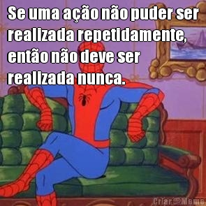 Se uma a��o n�o puder ser
realizada repetidamente,
ent�o n�o deve ser
realizada nunca. 