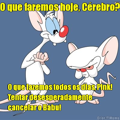 O que faremos hoje, C�rebro? O que fazemos todos os dias, Pink!
Tentar desesperadamente
cancelar o Babu!
