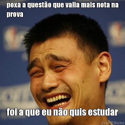 poxa a quest�o que valia mais nota na
prova foi a que eu n�o quis estudar
