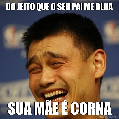 DO JEITO QUE O SEU PAI ME OLHA SUA M�E � CORNA