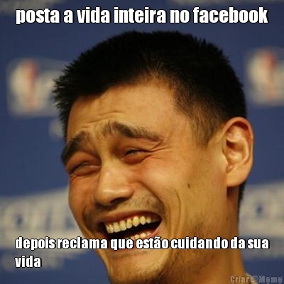 posta a vida inteira no facebook depois reclama que est�o cuidando da sua
vida