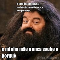 o ch�o de onde ficava a
cadeira do computador era
sempre limpo e minha m�e nunca soube o
porqu�