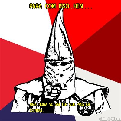 PARA  COM  ISSO , HEN . . . UMA  HORA  VC  VAI  TER  QUE  PRESTAR 
CONTAS .