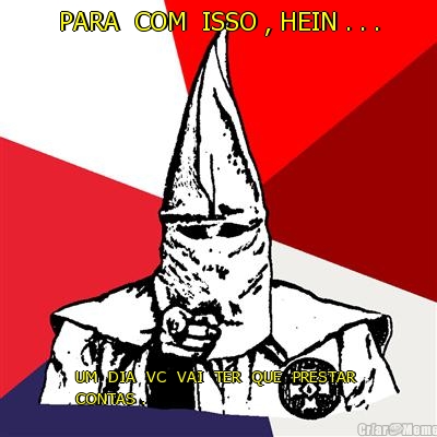 PARA  COM  ISSO , HEIN . . . UM  DIA  VC  VAI  TER  QUE  PRESTAR 
CONTAS .