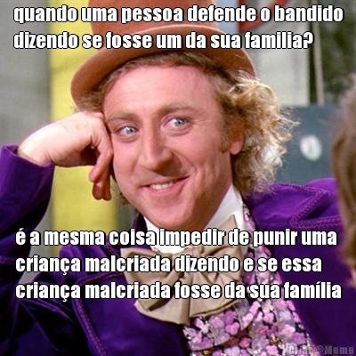 quando uma pessoa defende o bandido
dizendo se fosse um da sua familia? � a mesma coisa impedir de punir uma
crian�a malcriada dizendo e se essa
crian�a malcriada fosse da sua fam�lia