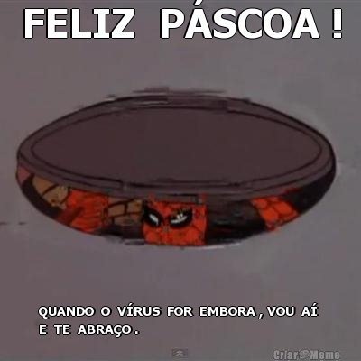 FELIZ  P�SCOA ! QUANDO  O  V�RUS  FOR  EMBORA , VOU  A� 
E  TE  ABRA�O .