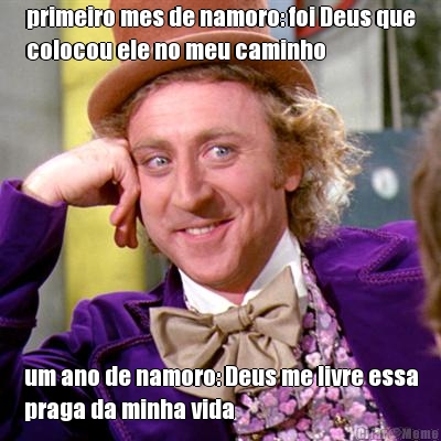 primeiro mes de namoro: foi Deus que
colocou ele no meu caminho um ano de namoro: Deus me livre essa
praga da minha vida