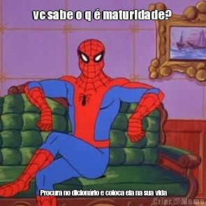 vc sabe o q � maturidade?  Procura no dicion�rio e coloca ela na sua vida