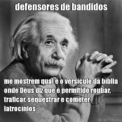 defensores de bandidos me mostrem qual � o vers�culo da b�blia
onde Deus diz que � permitido roubar,
traficar, sequestrar e cometer
latroc�nios