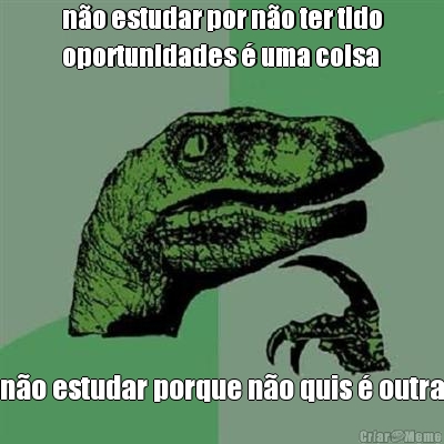 n�o estudar por n�o ter tido
oportunidades � uma coisa n�o estudar porque n�o quis � outra