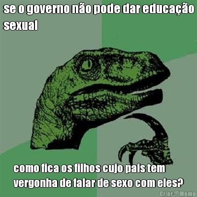 se o governo n�o pode dar educa��o
sexual como fica os filhos cujo pais tem
vergonha de falar de sexo com eles?